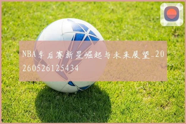 NBA季后赛新星崛起与未来展望_20260526125434