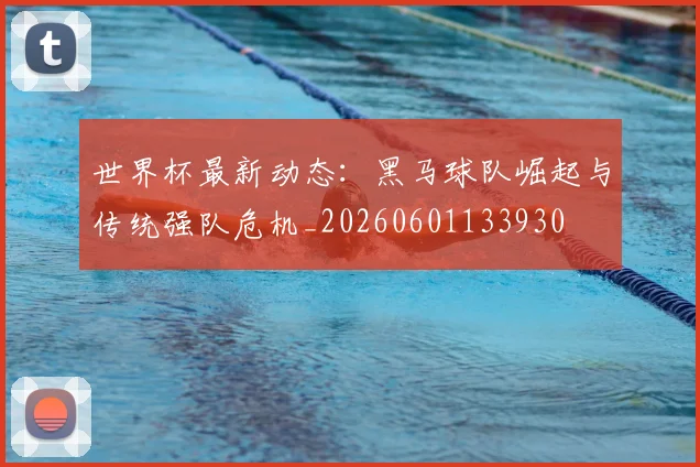 世界杯最新动态:黑马球队崛起与传统强队危机_20260601133930