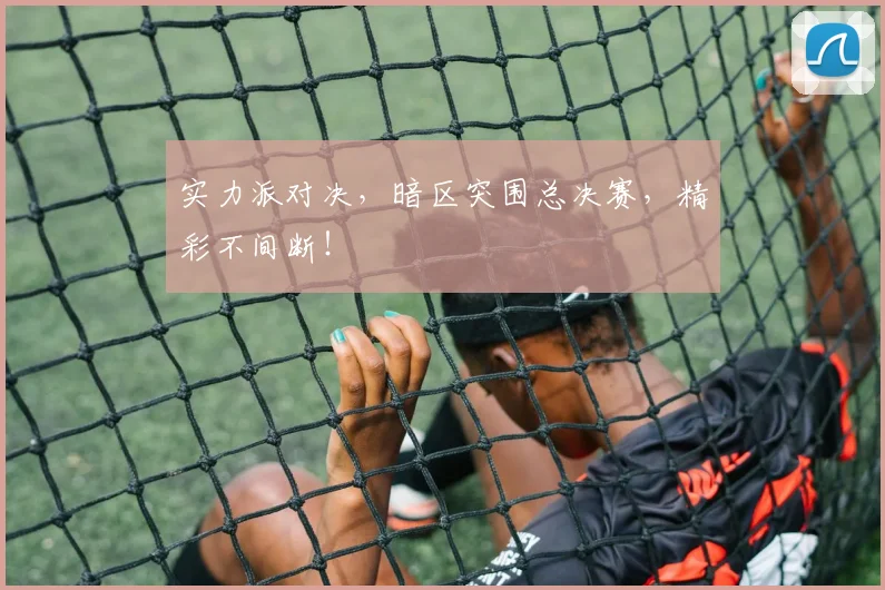 实力派对决,暗区突围总决赛,精彩不间断!