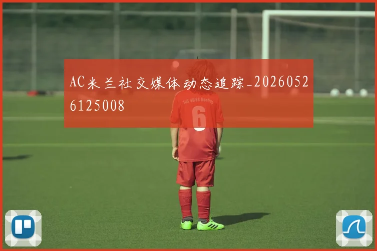 AC米兰社交媒体动态追踪_20260526125008