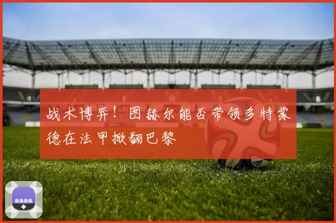 战术博弈!图赫尔能否带领多特蒙德在法甲掀翻巴黎