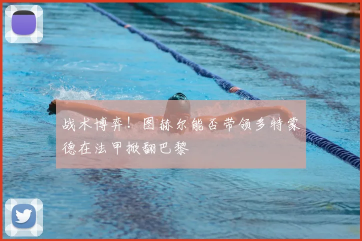 战术博弈!图赫尔能否带领多特蒙德在法甲掀翻巴黎